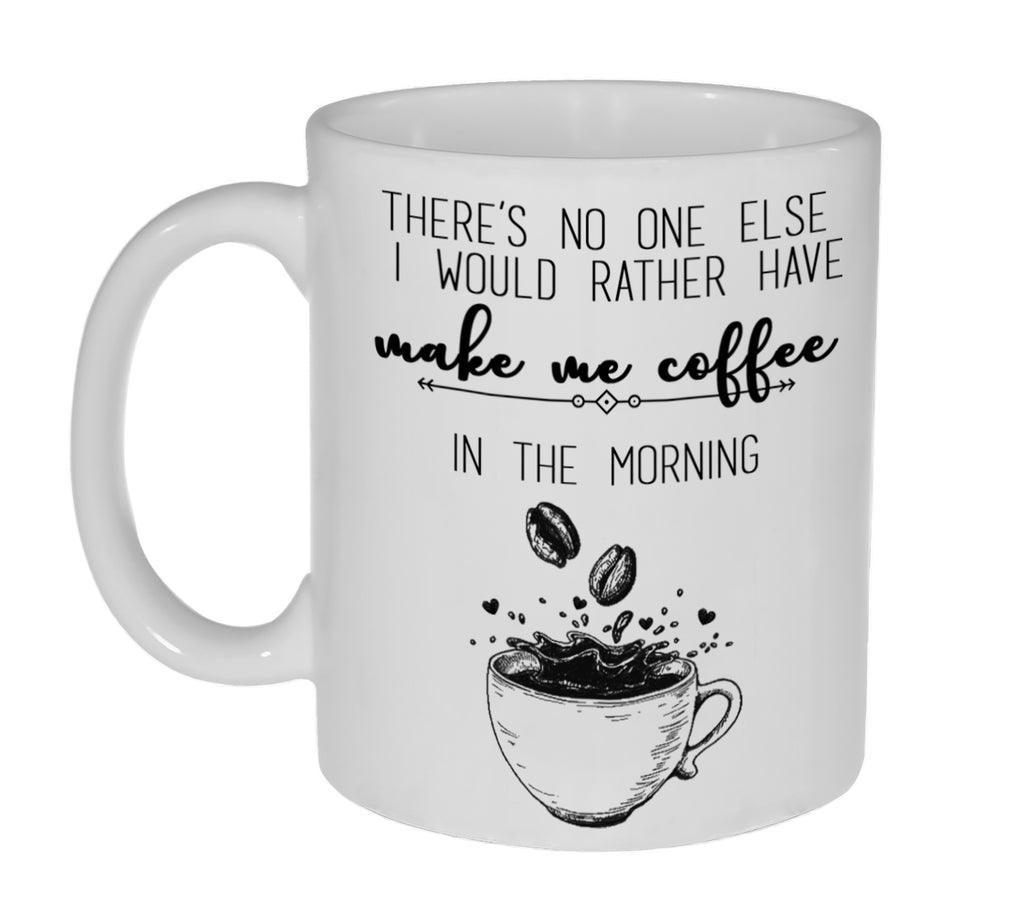 There is No One Else I Would Rather Have Make Me Coffee in the Morning 11 ounce Funny Coffee or Tea Mug