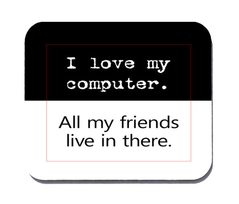 I love my computer. All my firends live in there mouse pad