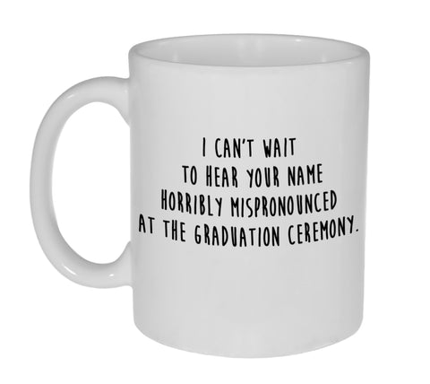 I Can't Wait to Hear Your Name Horribly Mispronounced at the Graduation Ceremony- Graduation Gift Coffee or Tea Mug