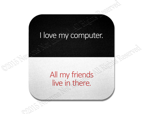 I love my computer.  All my friends live in there.  Coaster Set